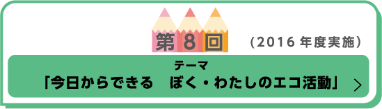 第8回(2016年度実施)テーマ「今日からできる　ぼく・わたしのエコ活動」