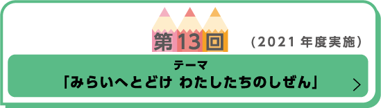 第13回(2021年度実施)テーマ「みらいへとどけ　わたしたちのしぜん」