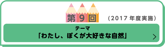 第9回（2017年度実施） テーマ「わたし、ぼくが大好きな自然」