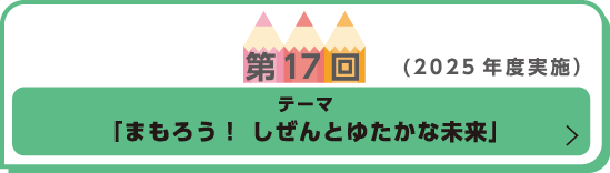第17回（2025年度実施） テーマ「まもろう！ しぜんとゆたかな未来」
