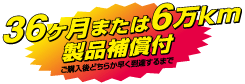 36ヶ月または6万km製品保証付き ご購入後どちらか早く到達するまで